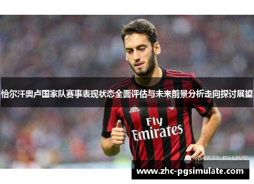 恰尔汗奥卢国家队赛事表现状态全面评估与未来前景分析走向探讨展望 恰尔汗奥卢国家队赛事表现状态全面评估与未来前景分析走向探讨展望