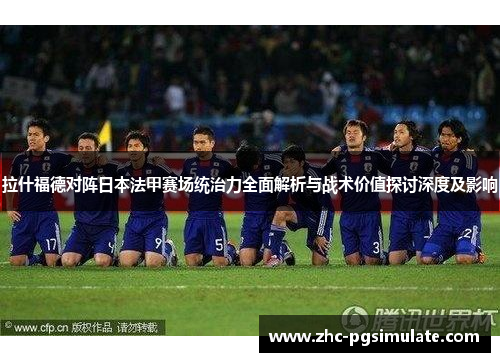 拉什福德对阵日本法甲赛场统治力全面解析与战术价值探讨深度及影响 拉什福德对阵日本法甲赛场统治力全面解析与战术价值探讨深度及影响