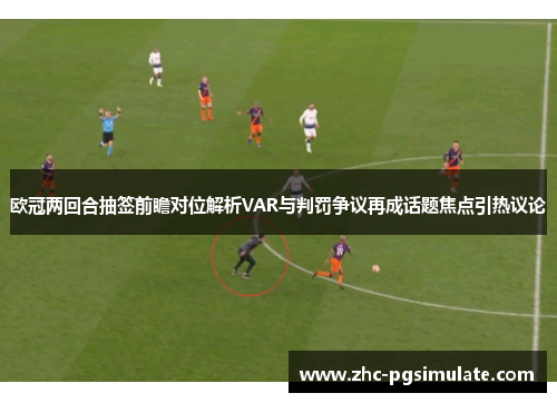 欧冠两回合抽签前瞻对位解析VAR与判罚争议再成话题焦点引热议论 欧冠两回合抽签前瞻对位解析VAR与判罚争议再成话题焦点引热议论
