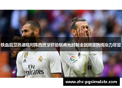 铁血后卫吕迪格对阵西班牙欧协联高光时刻全回顾攻防统治力尽显