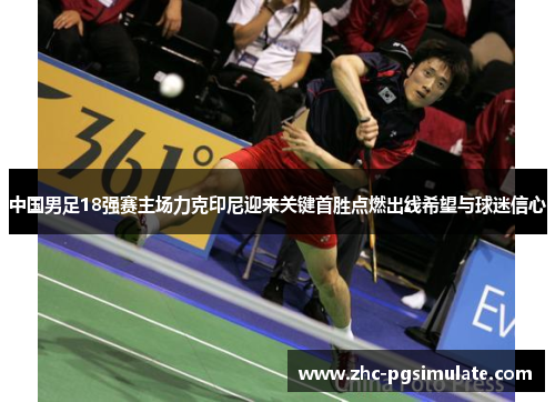 中国男足18强赛主场力克印尼迎来关键首胜点燃出线希望与球迷信心 中国男足18强赛主场力克印尼迎来关键首胜点燃出线希望与球迷信心