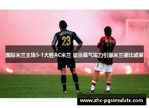 国际米兰主场5-1大胜AC米兰 显示霸气实力引爆米兰德比盛宴 国际米兰主场5-1大胜AC米兰 显示霸气实力引爆米兰德比盛宴
