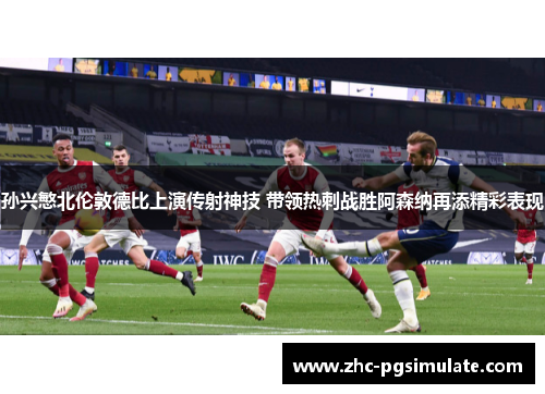 孙兴慜北伦敦德比上演传射神技 带领热刺战胜阿森纳再添精彩表现