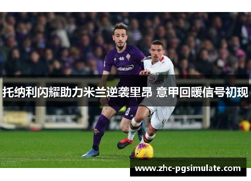 托纳利闪耀助力米兰逆袭里昂 意甲回暖信号初现
