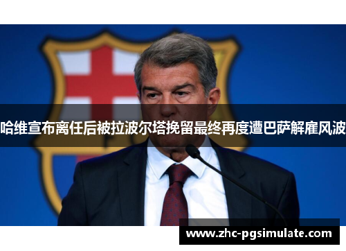 哈维宣布离任后被拉波尔塔挽留最终再度遭巴萨解雇风波 哈维宣布离任后被拉波尔塔挽留最终再度遭巴萨解雇风波