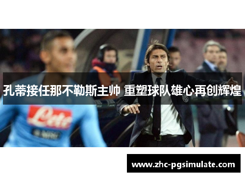 孔蒂接任那不勒斯主帅 重塑球队雄心再创辉煌
