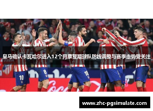 皇马确认卡瓦哈尔进入12个月康复期球队防线调整与赛季走势受关注