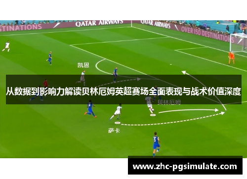 从数据到影响力解读贝林厄姆英超赛场全面表现与战术价值深度