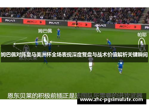 姆巴佩对阵皇马美洲杯全场表现深度复盘与战术价值解析关键瞬间 姆巴佩对阵皇马美洲杯全场表现深度复盘与战术价值解析关键瞬间