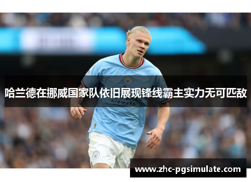 哈兰德在挪威国家队依旧展现锋线霸主实力无可匹敌 哈兰德在挪威国家队依旧展现锋线霸主实力无可匹敌