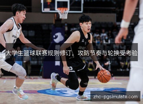 大学生篮球联赛规则修订,攻防节奏与轮换受考验 大学生篮球联赛规则修订,攻防节奏与轮换受考验