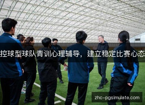 控球型球队青训心理辅导,建立稳定比赛心态 控球型球队青训心理辅导,建立稳定比赛心态
