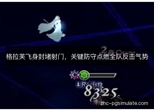 格拉芙飞身封堵射门,关键防守点燃全队反击气势 格拉芙飞身封堵射门,关键防守点燃全队反击气势