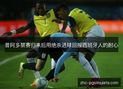 普阿多禁赛归来后用绝杀进球回报西班牙人的耐心